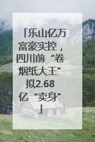 乐山亿万富豪实控，四川前“卷烟纸大王”拟2.68亿“卖身”
