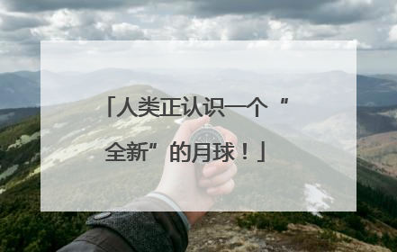 人类正认识一个“全新”的月球！