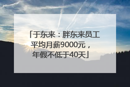 于东来：胖东来员工平均月薪9000元，年假不低于40天