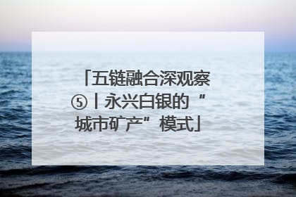 五链融合深观察⑤丨永兴白银的“城市矿产”模式