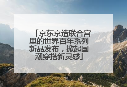 京东京造联合宫里的世界百年系列新品发布，掀起国潮穿搭新灵感