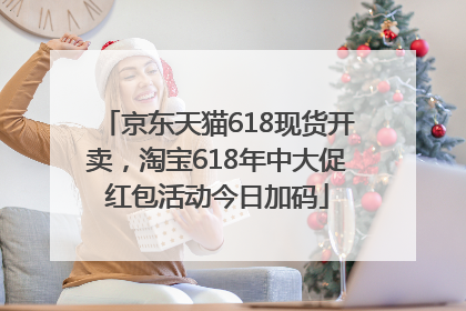 京东天猫618现货开卖，淘宝618年中大促红包活动今日加码