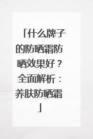 什么牌子的防晒霜防晒效果好？全面解析：养肤防晒霜