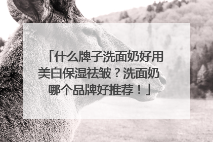 什么牌子洗面奶好用美白保湿祛皱？洗面奶哪个品牌好推荐！