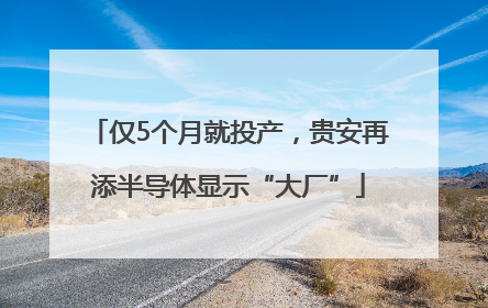 仅5个月就投产，贵安再添半导体显示“大厂”