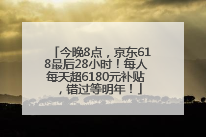 今晚8点，京东618最后28小时！每人每天超6180元补贴，错过等明年！