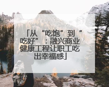 从“吃饱”到“吃好”：融兴商业健康工程让职工吃出幸福感