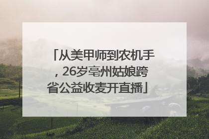 从美甲师到农机手，26岁亳州姑娘跨省公益收麦开直播