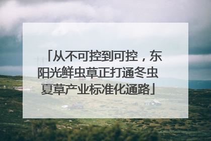 从不可控到可控，东阳光鲜虫草正打通冬虫夏草产业标准化通路