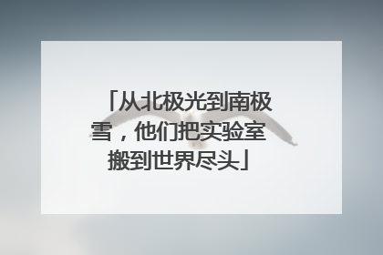 从北极光到南极雪，他们把实验室搬到世界尽头