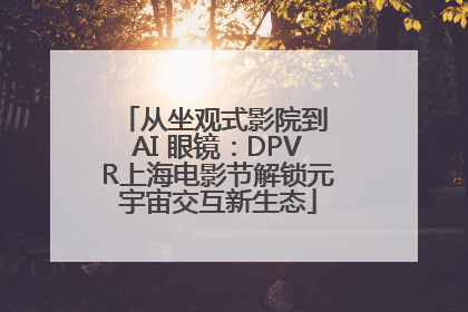 从坐观式影院到 AI 眼镜：DPVR上海电影节解锁元宇宙交互新生态