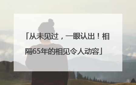 从未见过，一眼认出！相隔65年的相见令人动容