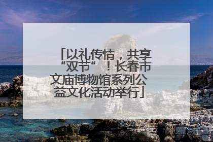 以礼传情，共享“双节”！长春市文庙博物馆系列公益文化活动举行