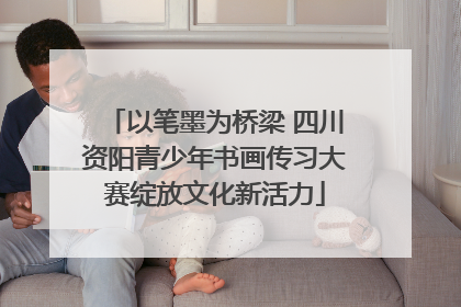 以笔墨为桥梁 四川资阳青少年书画传习大赛绽放文化新活力