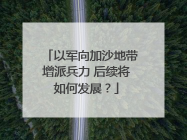 以军向加沙地带增派兵力 后续将如何发展？