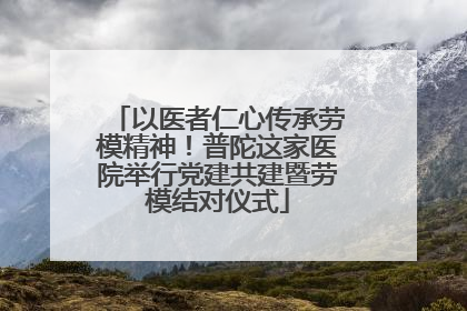 以医者仁心传承劳模精神！普陀这家医院举行党建共建暨劳模结对仪式