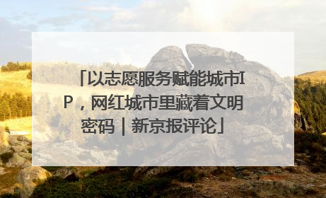 以志愿服务赋能城市IP，网红城市里藏着文明密码｜新京报评论