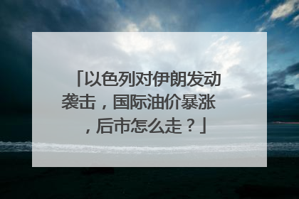 以色列对伊朗发动袭击，国际油价暴涨，后市怎么走？