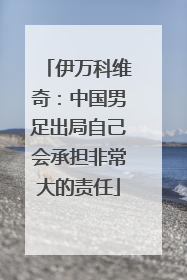 伊万科维奇：中国男足出局自己会承担非常大的责任