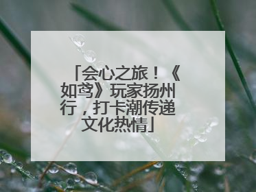 会心之旅！《如鸢》玩家扬州行，打卡潮传递文化热情