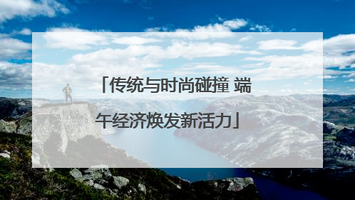 传统与时尚碰撞 端午经济焕发新活力