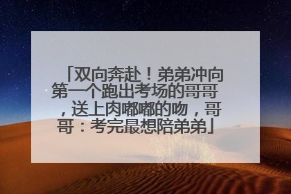 双向奔赴！弟弟冲向第一个跑出考场的哥哥，送上肉嘟嘟的吻，哥哥：考完最想陪弟弟