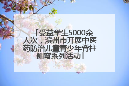 受益学生5000余人次，滨州市开展中医药防治儿童青少年脊柱侧弯系列活动
