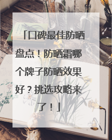 口碑最佳防晒盘点！防晒霜哪个牌子防晒效果好？挑选攻略来了！
