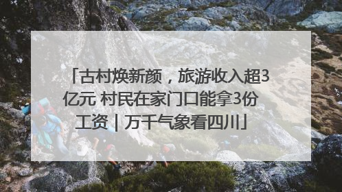 古村焕新颜，旅游收入超3亿元 村民在家门口能拿3份工资｜万千气象看四川