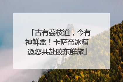 古有荔枝道，今有神鲜盒！卡萨帝冰箱邀您共赴胶东鲜旅