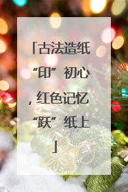 古法造纸“印”初心，红色记忆“跃”纸上