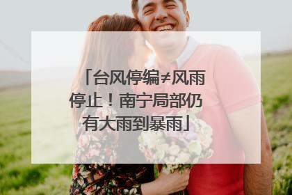 台风停编≠风雨停止！南宁局部仍有大雨到暴雨