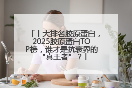十大排名胶原蛋白，2025胶原蛋白TOP榜，谁才是抗衰界的 “真王者”？