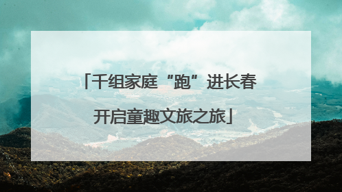 千组家庭“跑”进长春 开启童趣文旅之旅