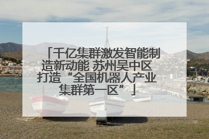 千亿集群激发智能制造新动能 苏州吴中区打造“全国机器人产业集群第一区”