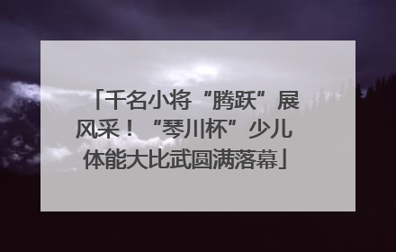 千名小将“腾跃”展风采！“琴川杯”少儿体能大比武圆满落幕