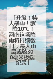 升级！特大暴雨！骤降10℃！河南这场降雨将持续数日，最大雨量或破300毫米极端纪录