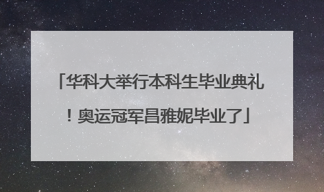 华科大举行本科生毕业典礼！奥运冠军昌雅妮毕业了