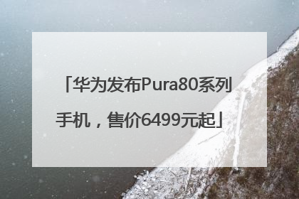 华为发布Pura80系列手机，售价6499元起