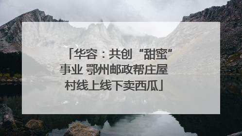华容：共创“甜蜜”事业 鄂州邮政帮庄屋村线上线下卖西瓜