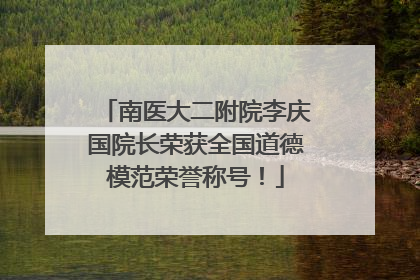 南医大二附院李庆国院长荣获全国道德模范荣誉称号！