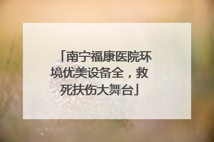 南宁福康医院环境优美设备全，救死扶伤大舞台