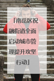 南岳区祝融街道全面启动城市管理提升攻坚行动