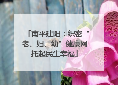 南平建阳：织密“老、妇、幼”健康网托起民生幸福