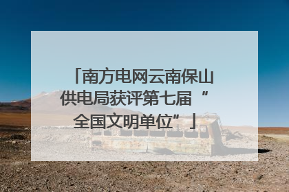 南方电网云南保山供电局获评第七届“全国文明单位”