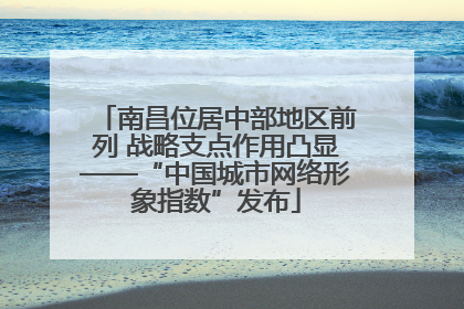 南昌位居中部地区前列 战略支点作用凸显——“中国城市网络形象指数”发布