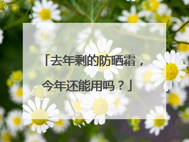 去年剩的防晒霜，今年还能用吗？
