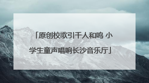 原创校歌引千人和鸣 小学生童声唱响长沙音乐厅
