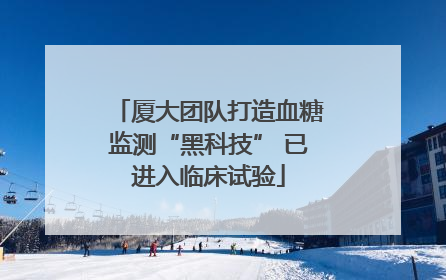 厦大团队打造血糖监测“黑科技” 已进入临床试验