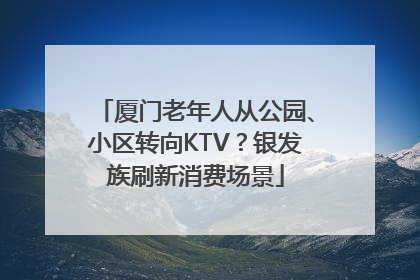 厦门老年人从公园、小区转向KTV？银发族刷新消费场景